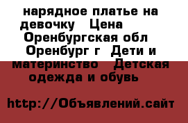 нарядное платье на девочку › Цена ­ 800 - Оренбургская обл., Оренбург г. Дети и материнство » Детская одежда и обувь   